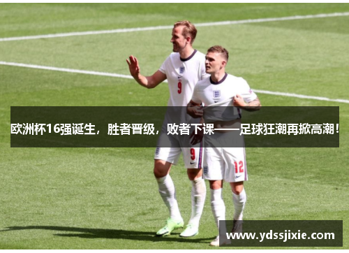 欧洲杯16强诞生，胜者晋级，败者下课——足球狂潮再掀高潮！