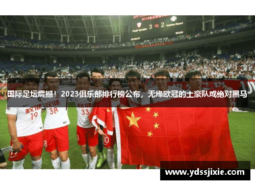 国际足坛震撼！2023俱乐部排行榜公布，无缘欧冠的土豪队成绝对黑马