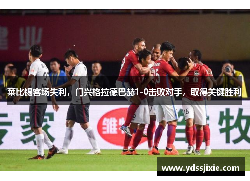 莱比锡客场失利，门兴格拉德巴赫1-0击败对手，取得关键胜利
