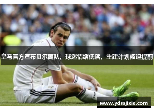 皇马官方宣布贝尔离队，球迷情绪低落，重建计划被迫提前