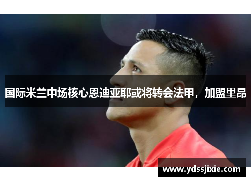国际米兰中场核心恩迪亚耶或将转会法甲，加盟里昂