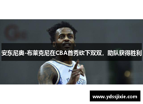 安东尼奥-布莱克尼在CBA首秀砍下双双，助队获得胜利