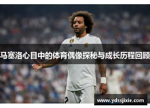 马塞洛心目中的体育偶像探秘与成长历程回顾