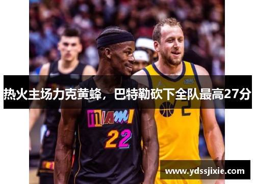 热火主场力克黄蜂，巴特勒砍下全队最高27分