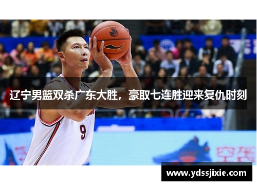 辽宁男篮双杀广东大胜，豪取七连胜迎来复仇时刻