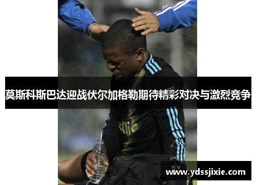 莫斯科斯巴达迎战伏尔加格勒期待精彩对决与激烈竞争